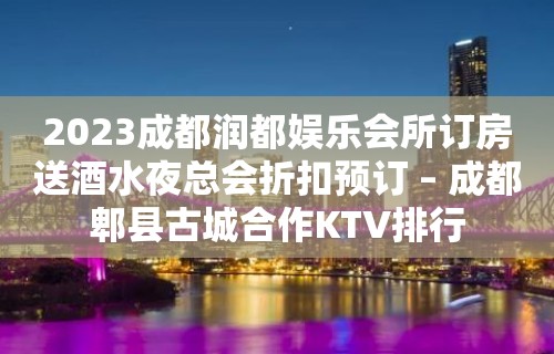 2023成都润都娱乐会所订房送酒水夜总会折扣预订 – 成都郫县古城合作KTV排行