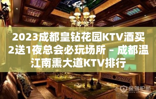 2023成都皇钻花园KTV酒买2送1夜总会必玩场所 – 成都温江南熏大道KTV排行