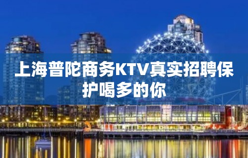 上海普陀商务KTV真实招聘保护喝多的你