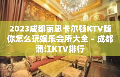 2023成都丽思卡尔顿KTV随你怎么玩娱乐会所大全 – 成都蒲江KTV排行