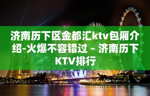 济南历下区金都汇ktv包厢介绍-火爆不容错过 – 济南历下KTV排行