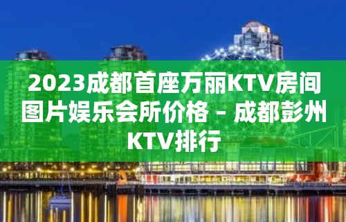 2023成都首座万丽KTV房间图片娱乐会所价格 – 成都彭州KTV排行