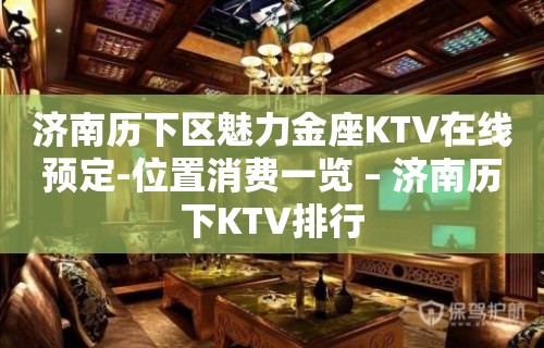 济南历下区魅力金座KTV在线预定-位置消费一览 – 济南历下KTV排行