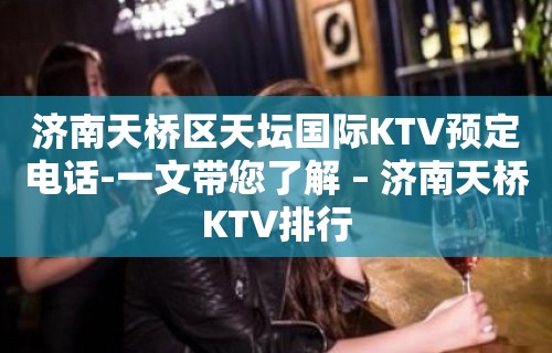 济南天桥区天坛国际KTV预定电话-一文带您了解 – 济南天桥KTV排行