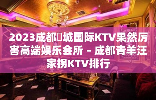 2023成都嫚城国际KTV果然厉害高端娱乐会所 – 成都青羊汪家拐KTV排行