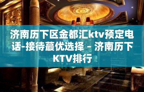 济南历下区金都汇ktv预定电话-接待蕞优选择 – 济南历下KTV排行