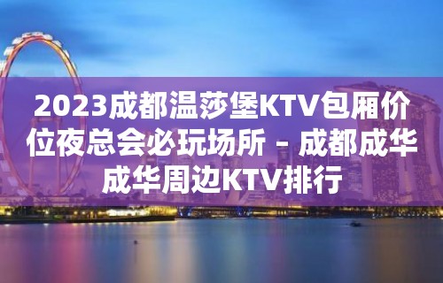 2023成都温莎堡KTV包厢价位夜总会必玩场所 – 成都成华成华周边KTV排行