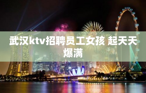 武汉ktv招聘员工女孩 起天天爆满