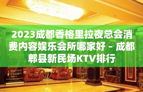 2023成都香格里拉夜总会消费内容娱乐会所哪家好 – 成都郫县新民场KTV排行