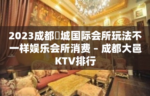 2023成都嫚城国际会所玩法不一样娱乐会所消费 – 成都大邑KTV排行