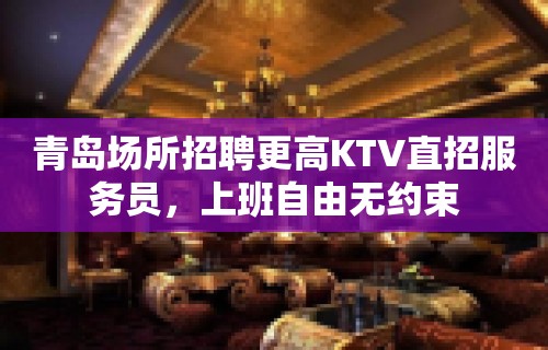 青岛场所招聘更高KTV直招服务员，上班自由无约束