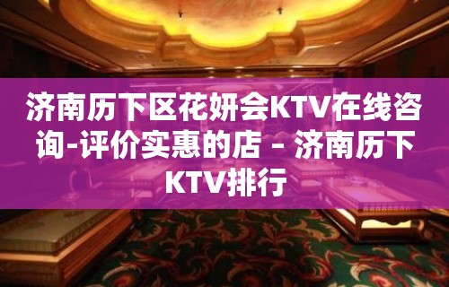 济南历下区花妍会KTV在线咨询-评价实惠的店 – 济南历下KTV排行