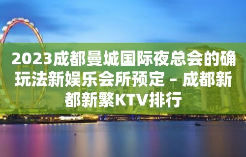 2023成都曼城国际夜总会的确玩法新娱乐会所预定 – 成都新都新繁KTV排行