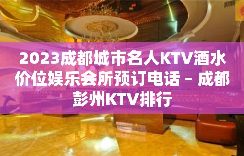 2023成都城市名人KTV酒水价位娱乐会所预订电话 – 成都彭州KTV排行