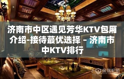 济南市中区遇见芳华KTV包厢介绍-接待蕞优选择 – 济南市中KTV排行