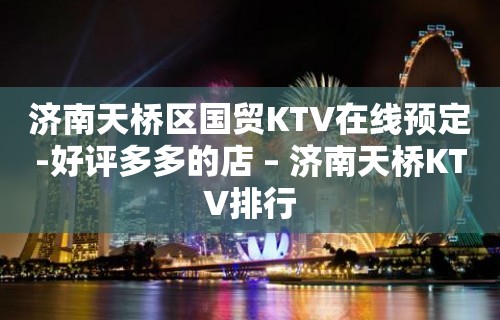 济南天桥区国贸KTV在线预定-好评多多的店 – 济南天桥KTV排行