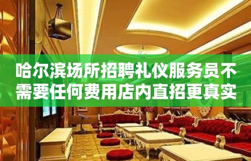 哈尔滨场所招聘礼仪服务员不需要任何费用店内直招更真实