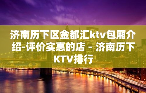 济南历下区金都汇ktv包厢介绍-评价实惠的店 – 济南历下KTV排行