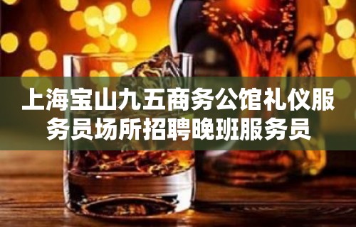 上海宝山九五商务公馆礼仪服务员场所招聘晚班服务员