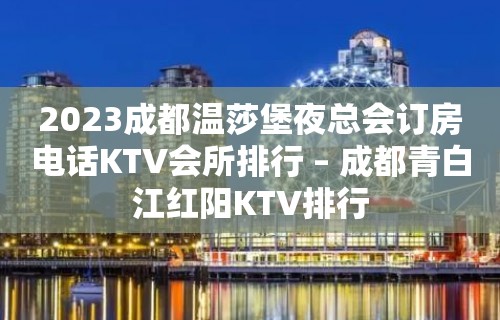 2023成都温莎堡夜总会订房电话KTV会所排行 – 成都青白江红阳KTV排行