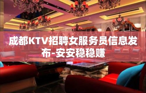 成都KTV招聘女服务员信息发布-安安稳稳赚