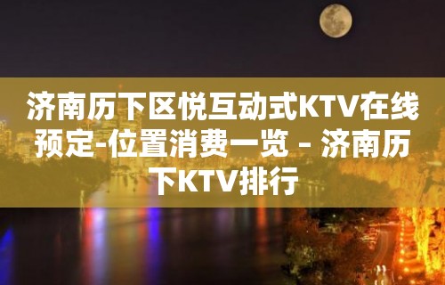 济南历下区悦互动式KTV在线预定-位置消费一览 – 济南历下KTV排行