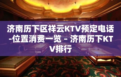 济南历下区祥云KTV预定电话-位置消费一览 – 济南历下KTV排行