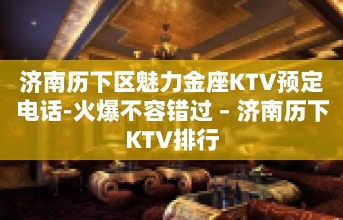 济南历下区魅力金座KTV预定电话-火爆不容错过 – 济南历下KTV排行