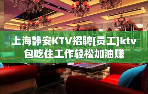 上海静安KTV招聘[员工]ktv包吃住工作轻松加油赚