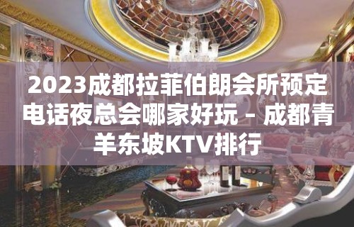 2023成都拉菲伯朗会所预定电话夜总会哪家好玩 – 成都青羊东坡KTV排行