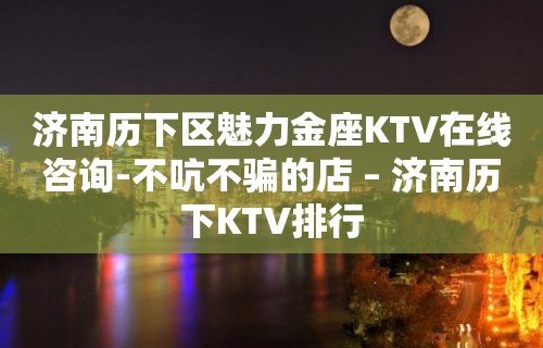 济南历下区魅力金座KTV在线咨询-不吭不骗的店 – 济南历下KTV排行