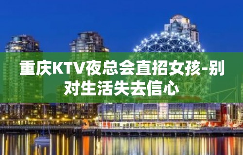 重庆KTV夜总会直招女孩-别对生活失去信心