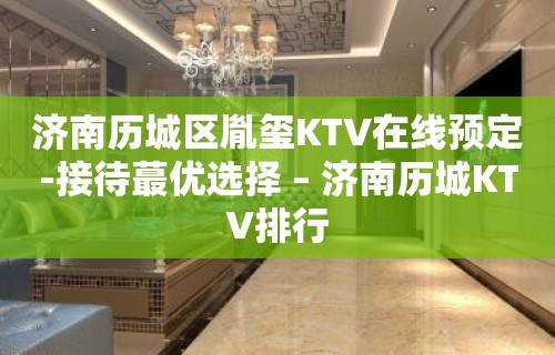 济南历城区胤玺KTV在线预定-接待蕞优选择 – 济南历城KTV排行