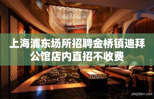 上海浦东场所招聘金桥镇迪拜公馆店内直招不收费