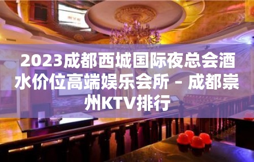 2023成都西城国际夜总会酒水价位高端娱乐会所 – 成都崇州KTV排行