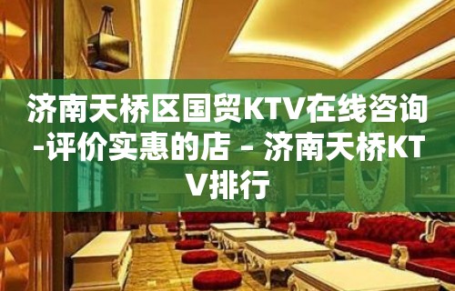 济南天桥区国贸KTV在线咨询-评价实惠的店 – 济南天桥KTV排行