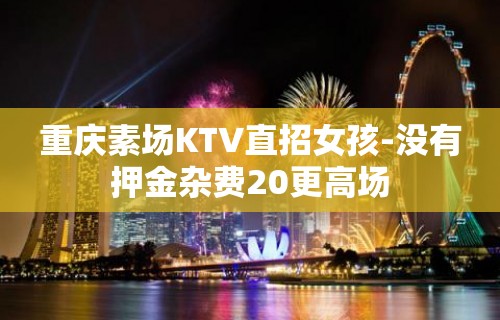 重庆素场KTV直招女孩-没有押金杂费20更高场