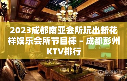 2023成都南亚会所玩出新花样娱乐会所节目棒 – 成都彭州KTV排行