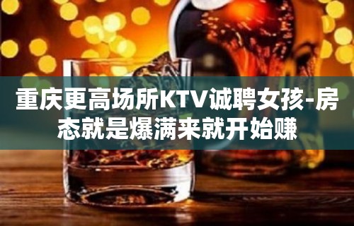 重庆更高场所KTV诚聘女孩-房态就是爆满来就开始赚