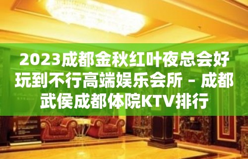 2023成都金秋红叶夜总会好玩到不行高端娱乐会所 – 成都武侯成都体院KTV排行