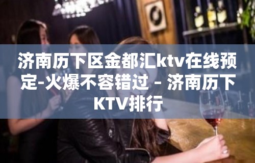 济南历下区金都汇ktv在线预定-火爆不容错过 – 济南历下KTV排行