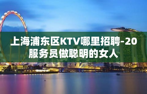 上海浦东区KTV哪里招聘-20服务员做聪明的女人