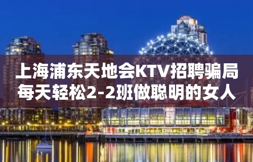 上海浦东天地会KTV招聘骗局每天轻松2-2班做聪明的女人