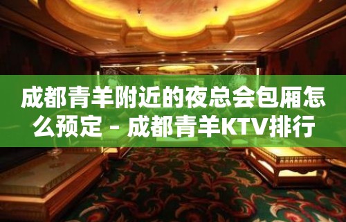 成都青羊附近的夜总会包厢怎么预定 – 成都青羊KTV排行