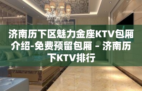 济南历下区魅力金座KTV包厢介绍-免费预留包厢 – 济南历下KTV排行