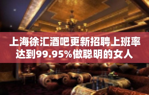 上海徐汇酒吧更新招聘上班率达到99.95%做聪明的女人