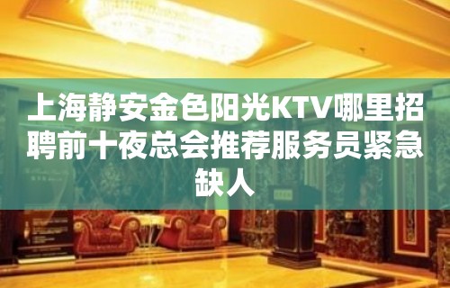 上海静安金色阳光KTV哪里招聘前十夜总会推荐服务员紧急缺人