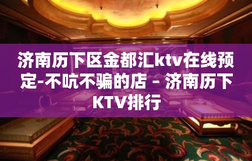 济南历下区金都汇ktv在线预定-不吭不骗的店 – 济南历下KTV排行