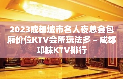 2023成都城市名人夜总会包厢价位KTV会所玩法多 – 成都邛崃KTV排行