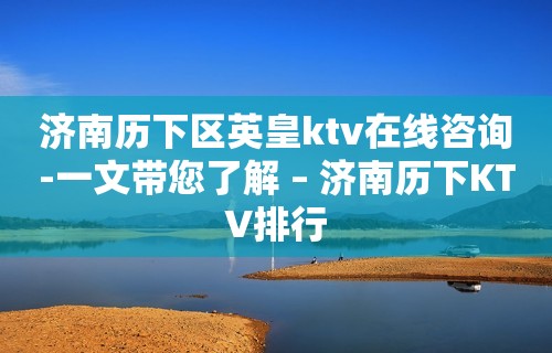 济南历下区英皇ktv在线咨询-一文带您了解 – 济南历下KTV排行